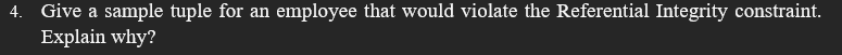 4. Give a sample tuple for an employee that would violate the Referential Integrity constraint.
Explain why?