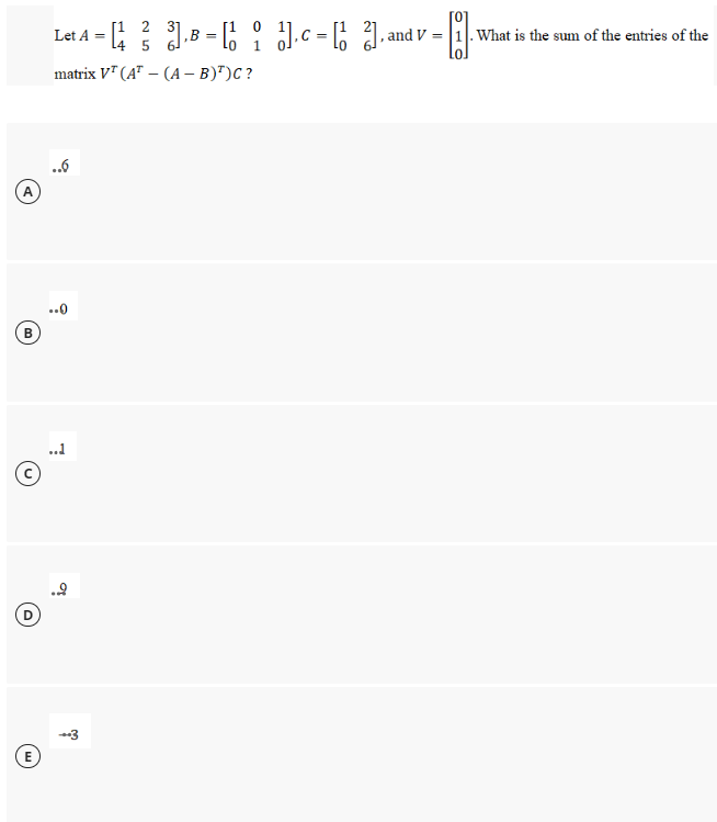 Let A = B = lo ĭ
[1 2
[1 0
and V = |1|. What is the sum of the entries of the
C =
14
matrix V" (A" – (A – B)")C ?
..6
A
