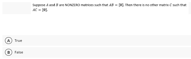 Suppose A and B are NONZERO matrices such that AB = [0]. Then there is no other matrix C such that
AC = [0].
True
False
