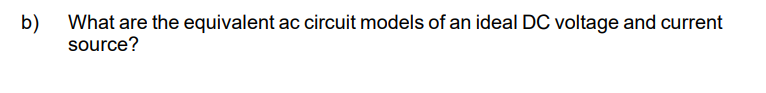 b)
What are the equivalent ac circuit models of an ideal DC voltage and current
source?