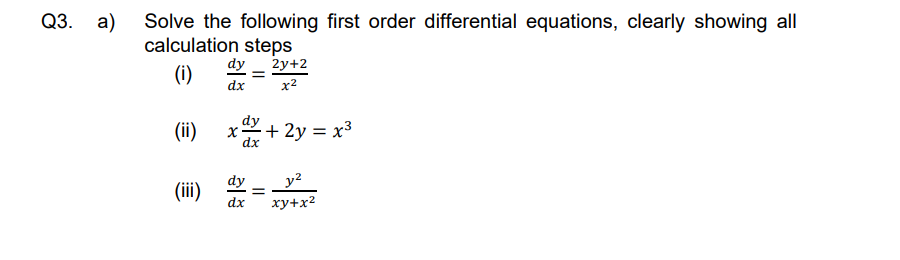 Q3. a) Solve the following first order differential equations, clearly showing all
calculation steps
dy 2y+2
(i)
dx
x²
(ii) x
+ 2y = x³
y²
(iii)
xy+x²
dy
dx
=