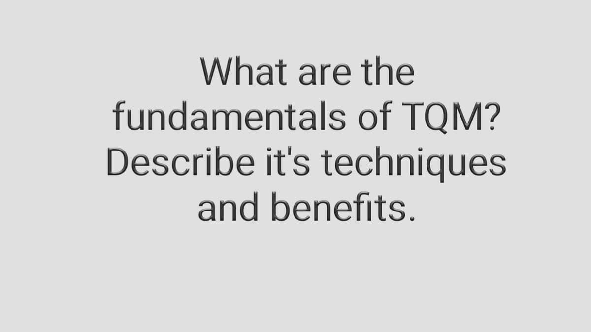 What are the
fundamentals of TQM?
Describe it's techniques
and benefits.
