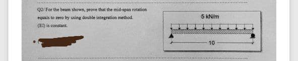 Q2/ For the beam shown, prove that the mid-span rotation
equals to zero by using double integration method.
5 kN/m
(EI) is constant.
10
