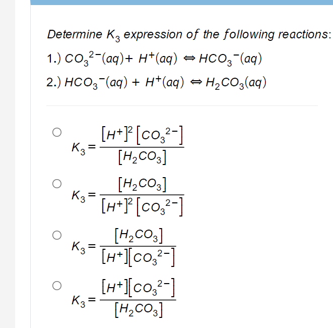 Determine K, expression of the following reactions:
1.) Co,²-(aq)+ H*(aq) → HCO;"(aq)
2.) HCO,-(aq) + H*(aq) → H2CO3(aq)
[H*P [co,-]
K3
[H2CO3]
[H,Co.]
K3 =
[H+P[co,²-]
[H,CO3]
K3 =
[H*l[co,²-]
%3D
[H+][co,²-]
K3
[H,CO3]
