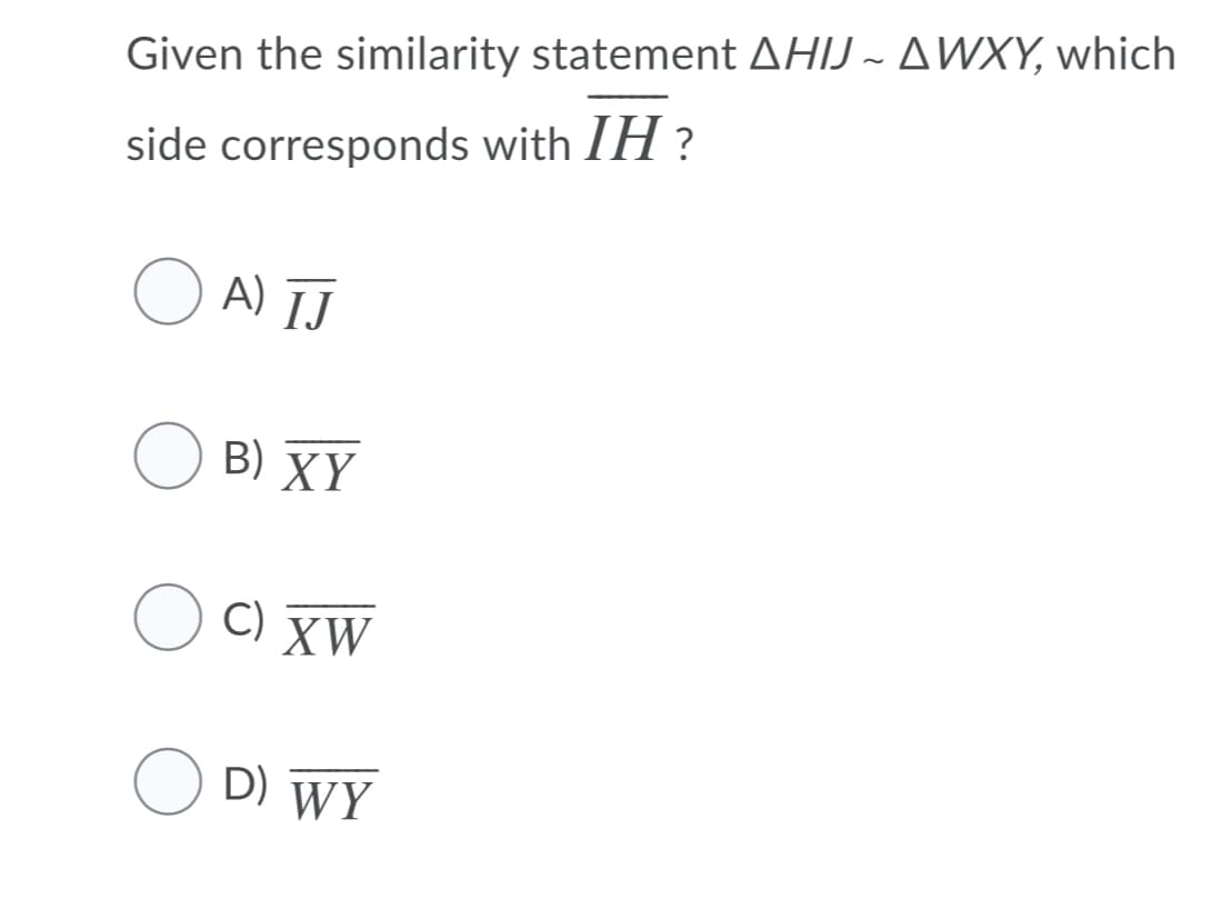 Given the similarity statement AHIJ ~ AWXY, which
side corresponds with IH ?
A) ĪJ
В) XY
C) XW
D) WY
