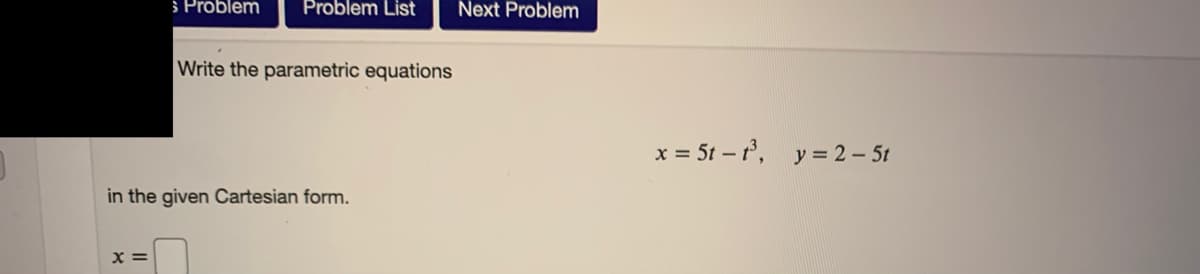 S Problem
Problem List
Next Problem
Write the parametric equations
x = 5t – , y= 2 – 5t
in the given Cartesian form.
x =
