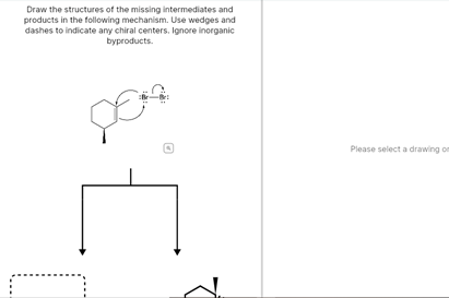 Draw the structures of the missing intermediates and
products in the following mechanism. Use wedges and
dashes to indicate any chiral centers. Ignore inorganic
byproducts.
Please select a drawing om
