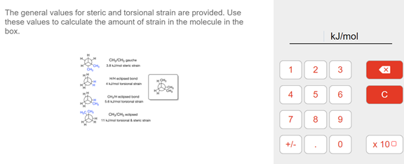 The general values for steric and torsional strain are provided. Use
these values to calculate the amount of strain in the molecule in the
box.
kJ/mol
1
3
H ond
4m toronan
6
C ond
SAma
CHyCH, d
11ma n
7
8
9.
+/-
х 100
2.
5.
4.
