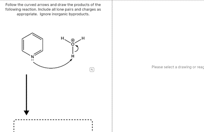 Follow the curved arrows and draw the products of the
following reaction. Include all lone pairs and charges as
appropriate. Ignore inorganic byproducts.
Please select a drawing or reac
