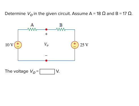 Determine Vo in the given circuit. Assume A = 18 N and B = 17 2.
A
B
+
10 V
Vo
25 V
The voltage Vo=
V.
