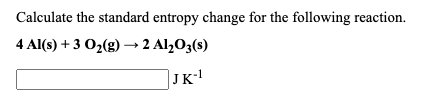 Calculate the standard entropy change for the following reaction.
4 Al(s) + 3 02(g) → 2 AlzO3(s)
JK-!
