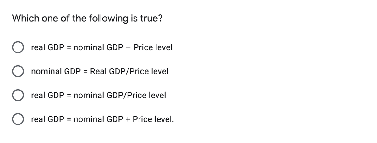 Which one of the following is true?
Oreal GDP = nominal GDP - Price level
nominal GDP = Real GDP/Price level
O real GDP = nominal GDP/Price level
Oreal GDP = nominal GDP + Price level.