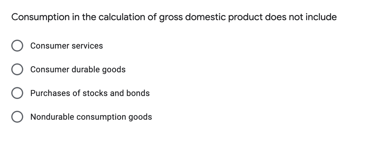 Consumption in the calculation of gross domestic product does not include
Consumer services
O Consumer durable goods
O Purchases of stocks and bonds
O Nondurable consumption goods
