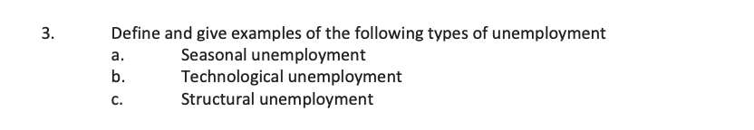 3.
Define and give examples of the following types of unemployment
a.
Seasonal unemployment
b.
Technological unemployment
Structural unemployment
C.