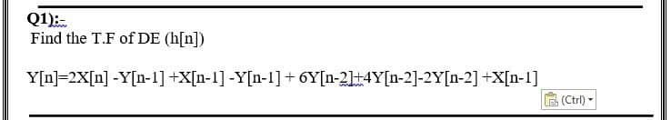 Q1¹):
Find the T.F of DE (h[n])
Y[n] 2X[n] -Y[n-1] +X[n-1] -Y[n-1]+6Y[n-2]+4Y[n-2]-2Y[n-2] +X[n-1]
(Ctrl) -