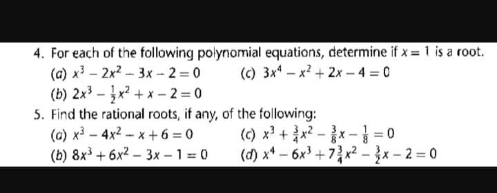 4. For each of the following polynomial equations, determine if x = 1 is a root.
(a) x³2x²-3x-2=0
(c) 3x4x² + 2x -4 = 0
(b) 2x³x²+x-2=0
5. Find the rational roots, if any, of the following:
(a) x³ 4x²-x+6=0
(b) 8x³+6x² 3x-1=0
-
(c) x³ + x²-x-1=0
(d) x4 - 6x³+72x²-x-2=0