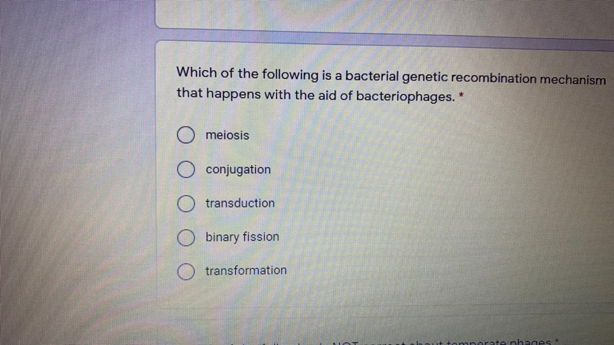 Which of the following is a bacterial genetic recombination mechanism
that happens with the aid of bacteriophages. *
O meiosis
conjugation
transduction
binary fission
O transformation
tomperate phages*
