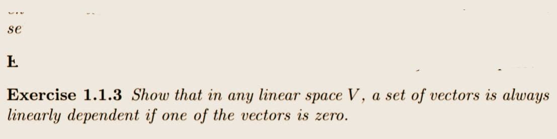 se
E
Exercise 1.1.3 Show that in any linear space V, a set of vectors is always
linearly dependent if one of the vectors is zero.