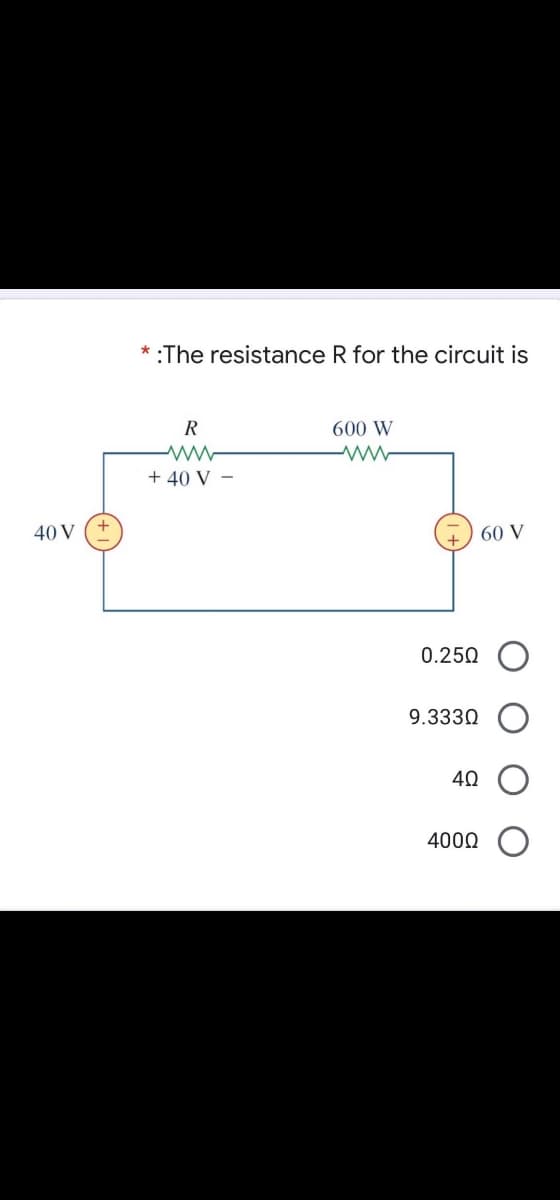* :The resistance R for the circuit is
R
600 W
+ 40 V -
40 V
60 V
0.250 O
9.3330
40
4000
