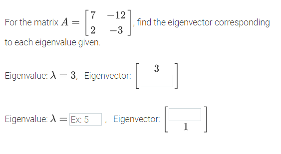 7 -12
For the matrix A
find the eigenvector corresponding
| 2
to each eigenvalue given.
-3
3
Eigenvalue: A = 3, Eigenvector:
Eigenvalue: A = Ex: 5
Eigenvector:
1
