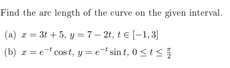 Find the arc length of the curve on the given interval.
(a) x = 3t + 5, y = 7 – 2t, t E [-1,3]
(b) x = e-t cos t, y = e¬t sin t, 0 < t < 5
