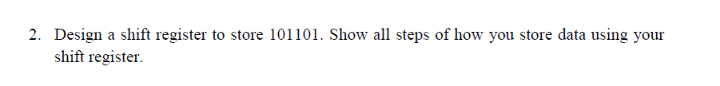 2. Design a shift register to store 101101. Show all steps of how you store data using your
shift register.
