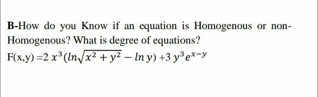 B-How do you Know if an equation is Homogenous or non-
Homogenous? What is degree of equations?
F(x,y) =2 x³ (In/x² + y² – In y) +3 y³e*=y
