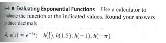 34 Evaluating Exponential Functions Use a calculator to
evaluate the function at the indicated values. Round your answers
to three decimals.
4. h(x) = e *; h(), h( 1.5), h(–1), h(-")
