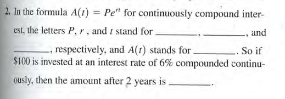 2. In the formula A(1) = Pe" for continuously compound inter-
est, the letters P, r, and t stand for
and
respectively, and A(t) stands for
$100 is invested at an interest rate of 6% compounded continu-
-. So if
ously, then the amount after 2 years is.
