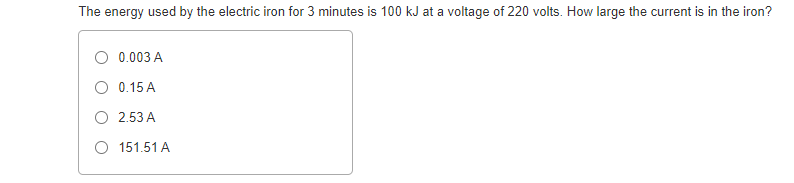 The energy used by the electric iron for 3 minutes is 100 kJ at a voltage of 220 volts. How large the current is in the iron?
O 0.003 A
O 0.15 A
O 2.53 A
O 151.51 A
