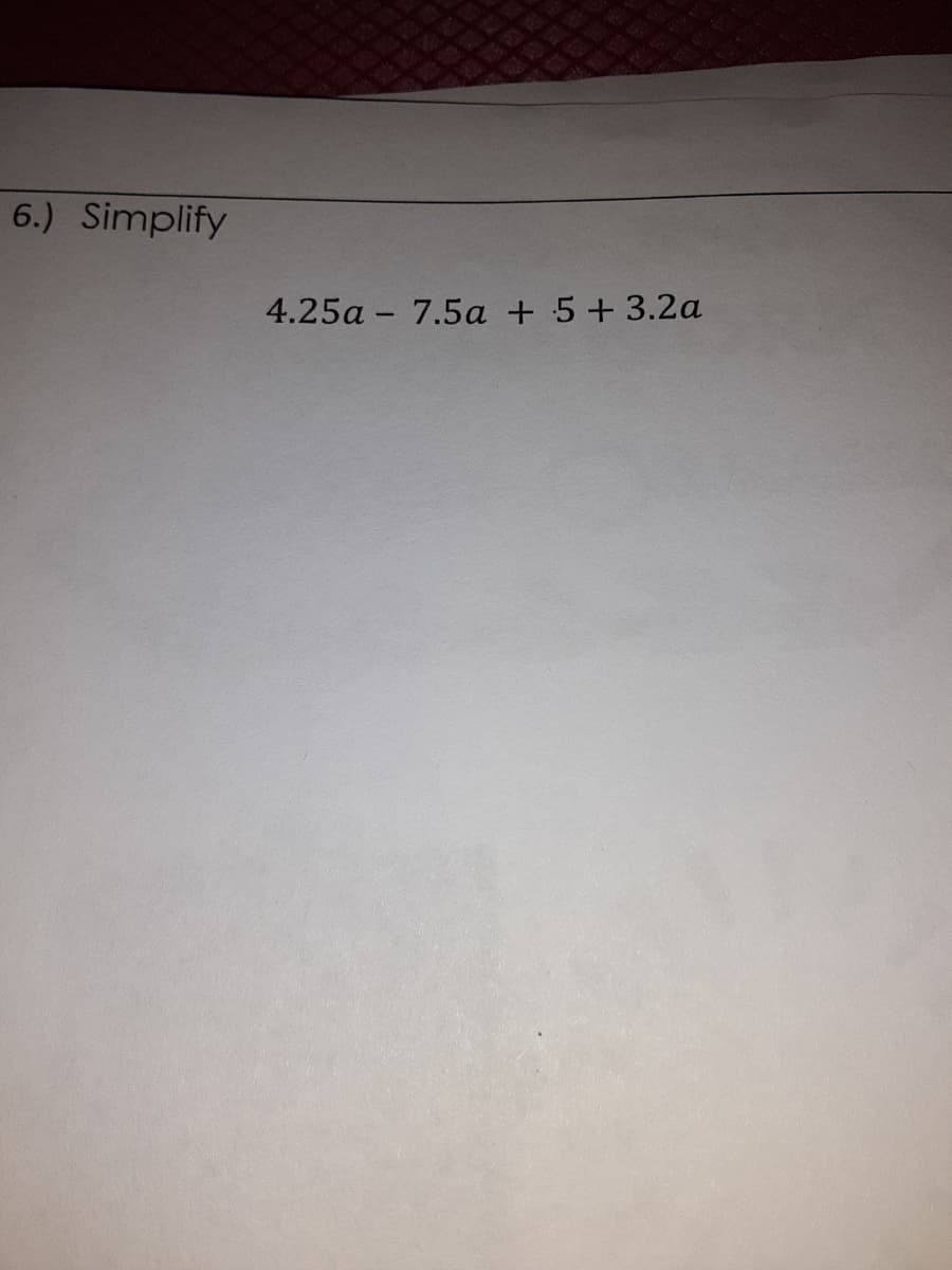 6.) Simplify
4.25a - 7.5a + 5+3.2a
