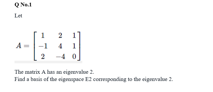 Q No.1
Let
1
2
1
A =
-1
4
1
-4 0
The matrix A has an eigenvalue 2.
Find a basis of the eigenspace E2 corresponding to the eigenvalue 2.
