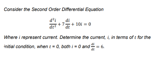 Consider the Second Order Differential Equation
d?i
di
drz +77+ 10i = 0
dt
Where i represent current. Determine the current, i, in terms of t for the
di
initial condition, when t = 0, both i = 0 and = 6.
dt
