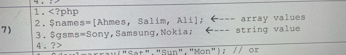 1. <?php
2. $names=[Ahmes, Salim, Ali]; E--- array values
3. $gsms=Sony,Samsung,Nokia;
4.?>
7)
E--- string value
"Sun"
"Mon"}; // or
arrav { "Sat!"
