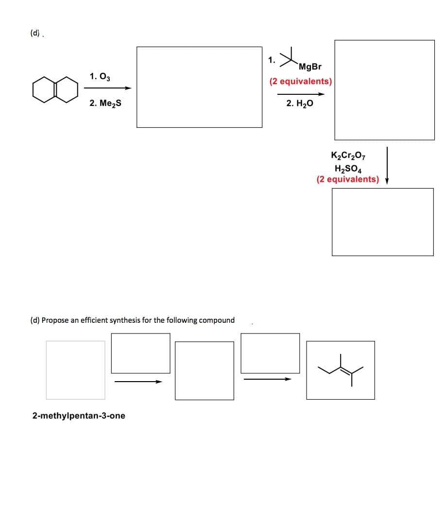 (d).
1.
MgBr
1. O3
(2 equivalents)
2. Me,s
2. Hао
K2Cr,0,
H2SO4
(2 equivalents)
(d) Propose an efficient synthesis for the following compound
2-methylpentan-3-one

