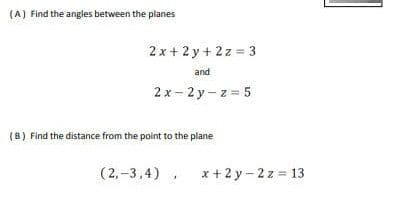 (A) Find the angles between the planes
2 x + 2 y+ 2z = 3
and
2 x - 2 y- z = 5
(8) Find the distance from the point to the plane
(2,-3,4) ,
x+2 y - 2 z = 13
