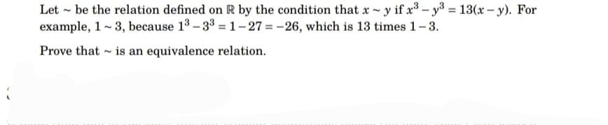 Let be the relation defined on R by the condition that x - y if x³-y³ = 13(x - y). For
example, 1-3, because 1³-33-1-27= -26, which is 13 times 1-3.
7
Prove that is an equivalence relation.