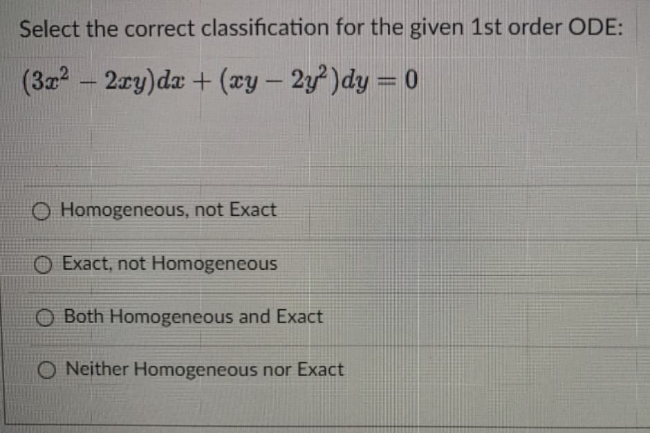 Select the correct classification for the given 1st order ODE:
(3x² - 2xy) dx + (xy - 2y²)dy = 0
O Homogeneous, not Exact
O Exact, not Homogeneous
Both Homogeneous and Exact
ONeither Homogeneous nor Exact