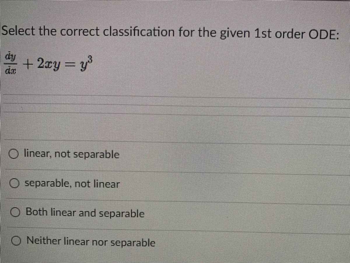 Select the correct classification for the given 1st order ODE:
di
dy + 2xy = y³
da
O linear, not separable
O
Oseparable, not linear
OBoth linear and separable
ONeither linear nor separable