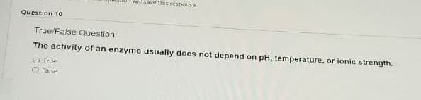 Will save this response
Question 10
True/False Question:
The activity of an enzyme usually does not depend on pH, temperature, or ionic strength.
O True
O False
