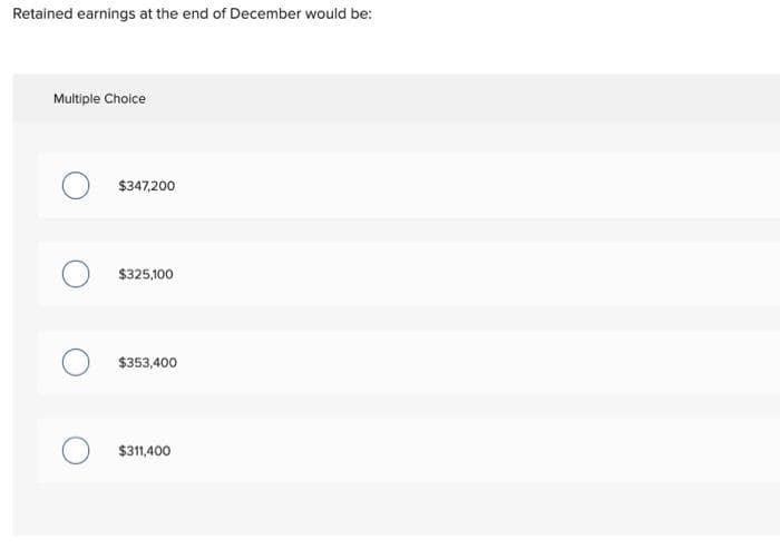 Retained earnings at the end of December would be:
Multiple Choice
$347,200
$325,100
$353,400
$311,400
