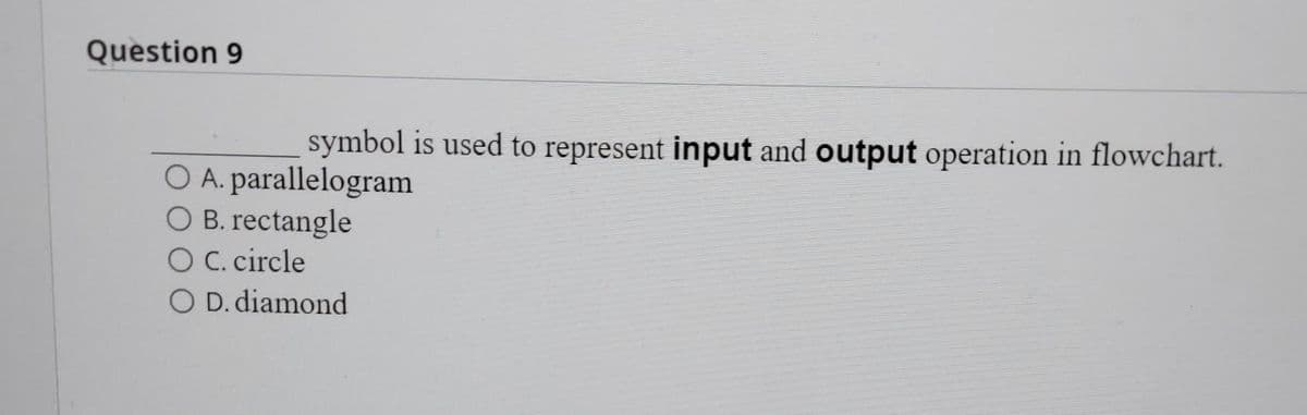 Question 9
symbol is used to represent input and output operation in flowchart.
O A. parallelogram
O B. rectangle
OC. circle
O D. diamond
