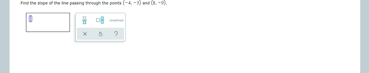 Find the slope of the line passing through the points (-4, -3) and (8, -9).
Undefined
