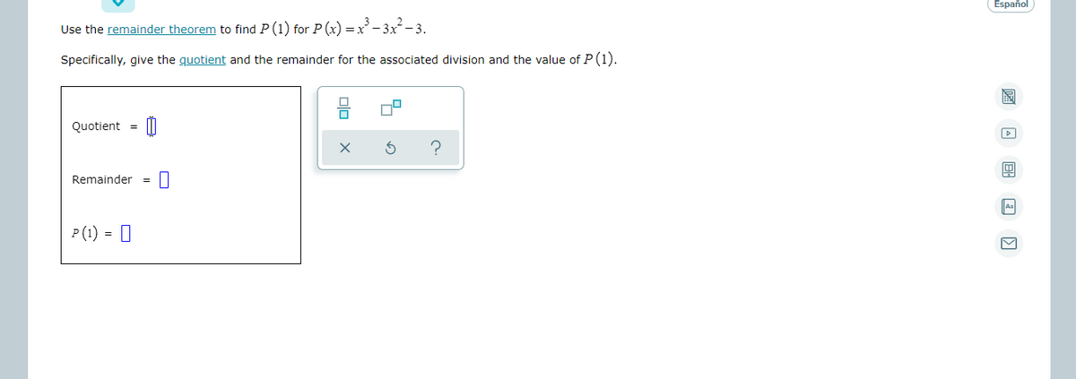 Español
Use the remainder theorem to find P (1) for P
rP(x) =x²- 3x²-3.
Specifically, give the guotient and the remainder for the associated division and the value of P (1).
Quotient =
Remainder
Aa
P(1) = 0
