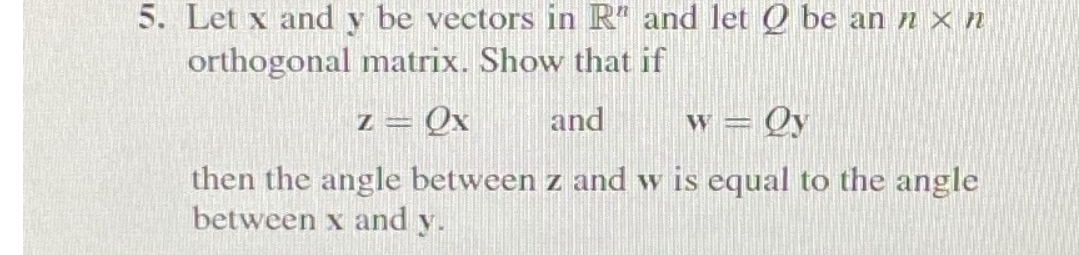 5. Let x and y be vectors in R" and let Q be an n x n
orthogonal matrix. Show that if
z = Qx
and
w = Qy
then the angle between z and w is equal to the angle
between x and y.
