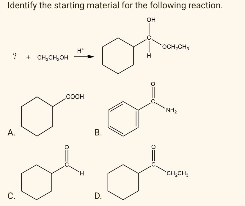 Identify the starting material for the following reaction.
он
OCH2CH3
H*
+ CH;CH2OH
H
.COOH
NH2
А.
В.
TH.
CH2CH3
С.
D.
