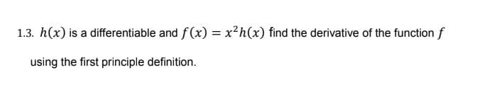 1.3. h(x) is a differentiable and f(x) = x²h(x) find the derivative of the function f
%3D
using the first principle definition.

