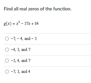 Find all real zeros of the function.
g(x) = x - 37x + 84
O -7, - 4, and - 3
-4, 3, and 7
O -3, 4, and 7
O -7, 3, and 4
