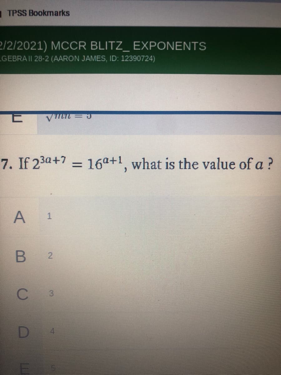 1 TPSS Bookmarks
2/2/2021) MCCR BLITZ_ EXPONENTS
GEBRAII 28-2 (AARON JAMES, ID: 12390724)
7. If 23a+7
= 16a+1, what is the value of a ?
1.
B 2
C
D
E
3.
4.
