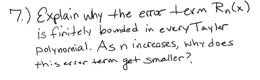 7.) Explain why the eror term Ra(x)
is finitely bounded in every Tayler
polynomial. Asn increases, whY does
get smaller?
this ersor term
